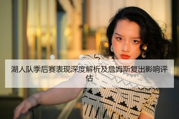 湖人队季后赛表现深度解析及詹姆斯复出影响评估